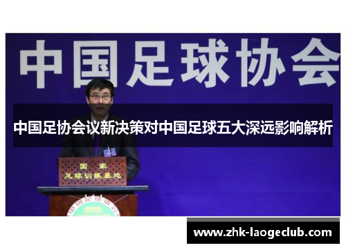 中国足协会议新决策对中国足球五大深远影响解析
