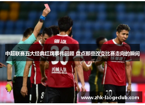 中超联赛五大经典红牌事件回顾 盘点那些改变比赛走向的瞬间