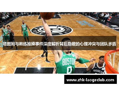 塔图姆与教练推搡事件深度解析背后隐藏的心理冲突与团队矛盾