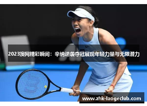 2023澳网精彩瞬间：辛纳逆袭夺冠展现年轻力量与无限潜力