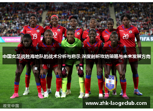 中国女足战胜海地队的战术分析与启示 深度剖析攻防策略与未来发展方向