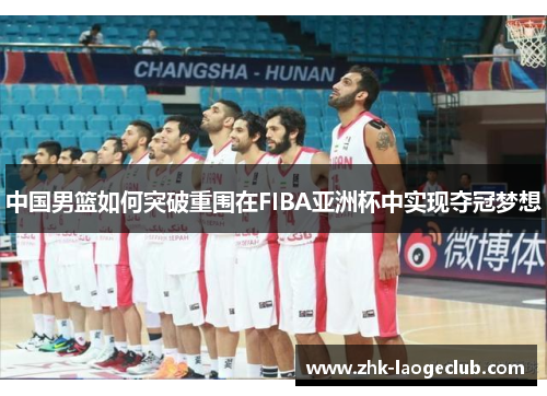 中国男篮如何突破重围在FIBA亚洲杯中实现夺冠梦想