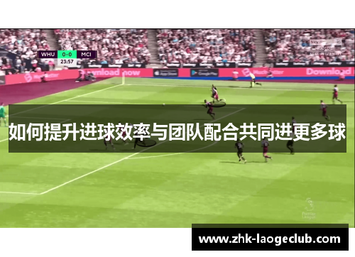 如何提升进球效率与团队配合共同进更多球