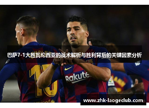 巴萨7-1大胜瓦伦西亚的战术解析与胜利背后的关键因素分析