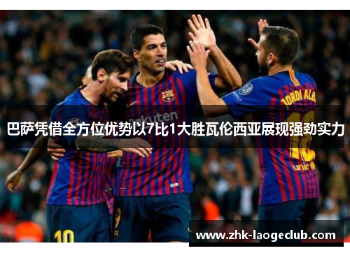 巴萨凭借全方位优势以7比1大胜瓦伦西亚展现强劲实力