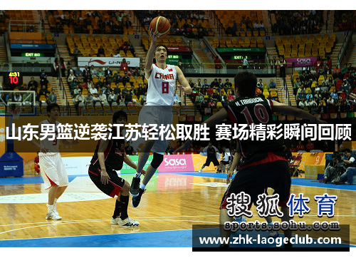 山东男篮逆袭江苏轻松取胜 赛场精彩瞬间回顾