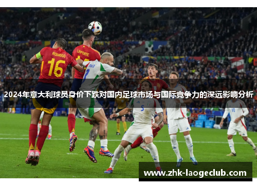 2024年意大利球员身价下跌对国内足球市场与国际竞争力的深远影响分析
