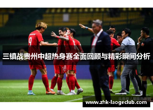 三镇战贵州中超热身赛全面回顾与精彩瞬间分析