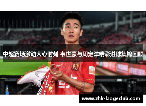 中超赛场激动人心时刻 韦世豪与周定洋精彩进球集锦回顾