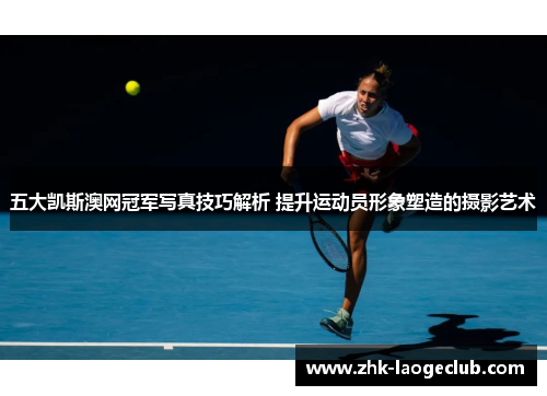 五大凯斯澳网冠军写真技巧解析 提升运动员形象塑造的摄影艺术