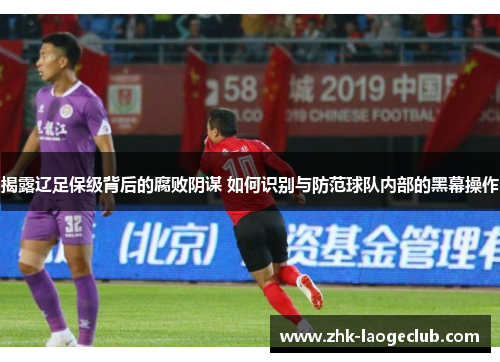 揭露辽足保级背后的腐败阴谋 如何识别与防范球队内部的黑幕操作