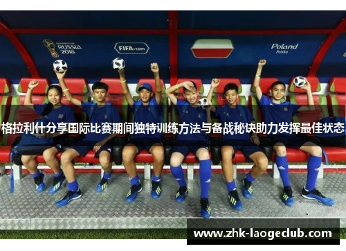 格拉利什分享国际比赛期间独特训练方法与备战秘诀助力发挥最佳状态