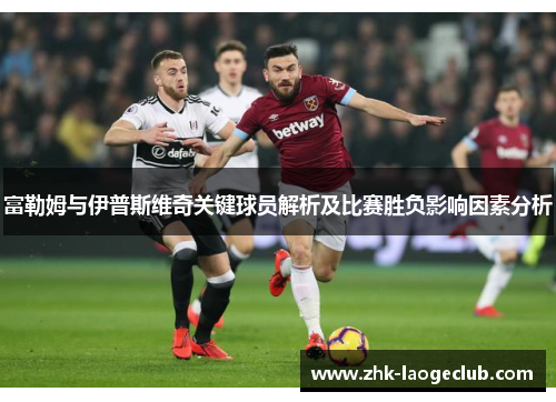 富勒姆与伊普斯维奇关键球员解析及比赛胜负影响因素分析