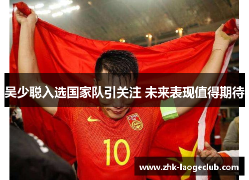 吴少聪入选国家队引关注 未来表现值得期待