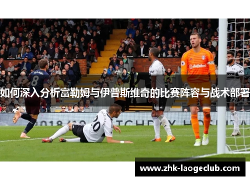 如何深入分析富勒姆与伊普斯维奇的比赛阵容与战术部署