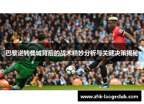 巴黎逆转曼城背后的战术精妙分析与关键决策揭秘