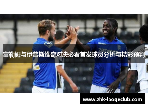 富勒姆与伊普斯维奇对决必看首发球员分析与精彩预判