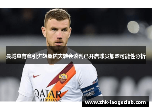 曼城真有意引进胡桑诺夫转会谈判已开启球员加盟可能性分析