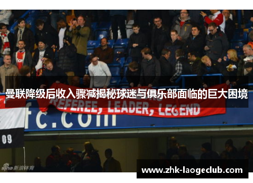 曼联降级后收入骤减揭秘球迷与俱乐部面临的巨大困境