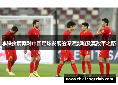 李铁贪腐案对中国足球发展的深远影响及其改革之路