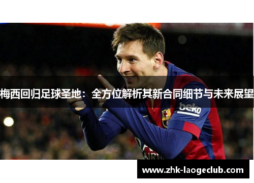 梅西回归足球圣地：全方位解析其新合同细节与未来展望