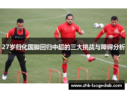 27岁归化国脚回归中超的三大挑战与障碍分析