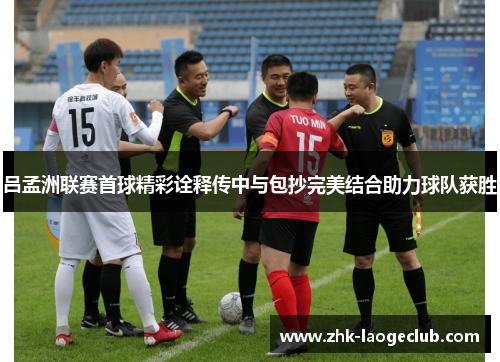 吕孟洲联赛首球精彩诠释传中与包抄完美结合助力球队获胜