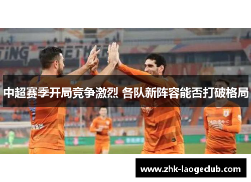 中超赛季开局竞争激烈 各队新阵容能否打破格局