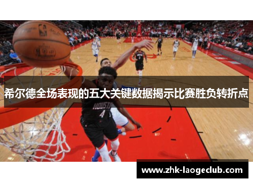 希尔德全场表现的五大关键数据揭示比赛胜负转折点