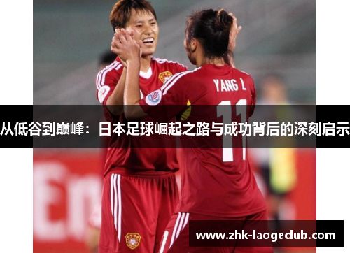 从低谷到巅峰：日本足球崛起之路与成功背后的深刻启示