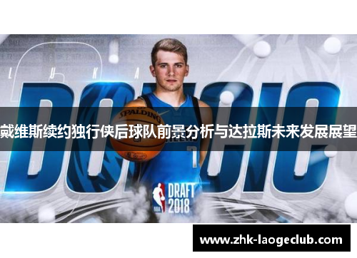 戴维斯续约独行侠后球队前景分析与达拉斯未来发展展望