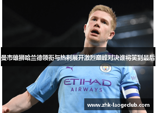 曼市雄狮哈兰德领衔与热刺展开激烈巅峰对决谁将笑到最后