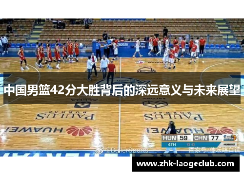 中国男篮42分大胜背后的深远意义与未来展望