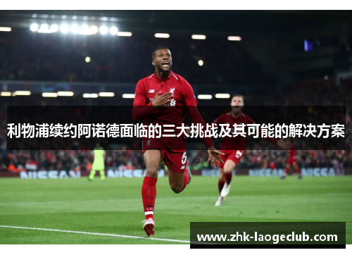 利物浦续约阿诺德面临的三大挑战及其可能的解决方案