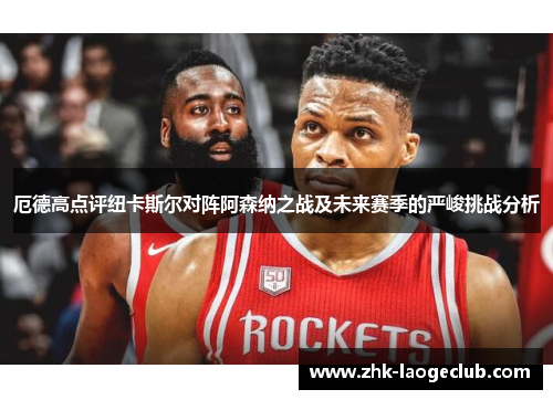 厄德高点评纽卡斯尔对阵阿森纳之战及未来赛季的严峻挑战分析