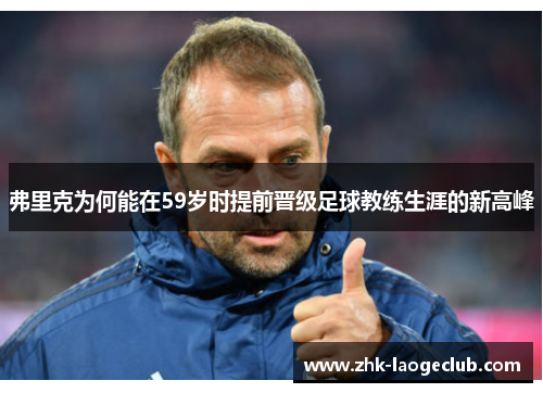 弗里克为何能在59岁时提前晋级足球教练生涯的新高峰