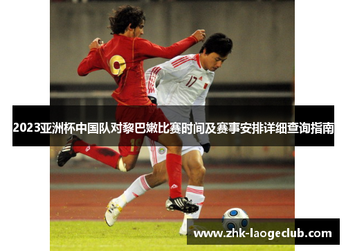 2023亚洲杯中国队对黎巴嫩比赛时间及赛事安排详细查询指南
