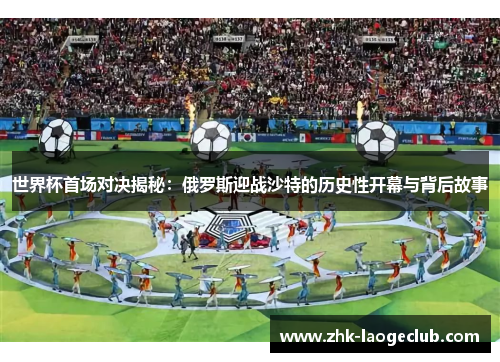 世界杯首场对决揭秘：俄罗斯迎战沙特的历史性开幕与背后故事