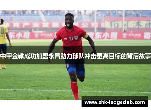 中甲金靴成功加盟永昌助力球队冲击更高目标的背后故事