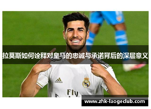 拉莫斯如何诠释对皇马的忠诚与承诺背后的深层意义