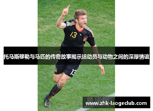 托马斯穆勒与马匹的传奇故事揭示运动员与动物之间的深厚情谊