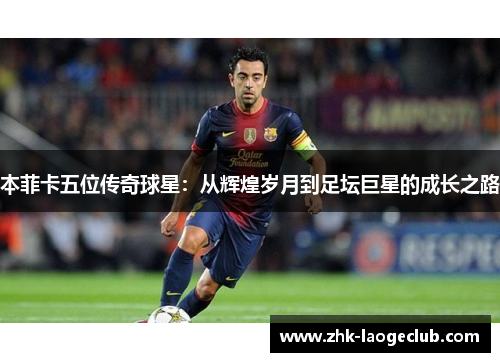 本菲卡五位传奇球星：从辉煌岁月到足坛巨星的成长之路