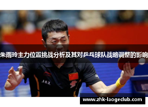 朱雨玲主力位置挑战分析及其对乒乓球队战略调整的影响