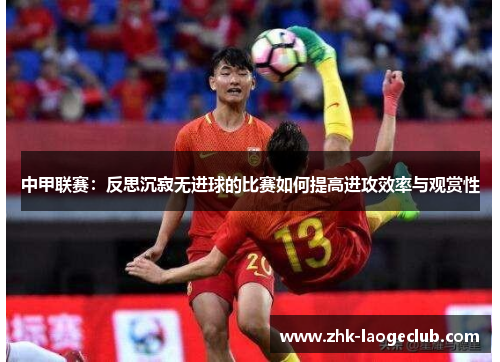 中甲联赛：反思沉寂无进球的比赛如何提高进攻效率与观赏性