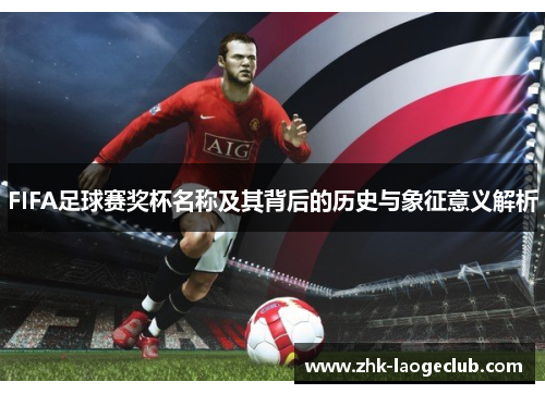 FIFA足球赛奖杯名称及其背后的历史与象征意义解析