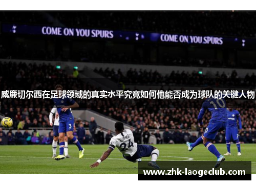 威廉切尔西在足球领域的真实水平究竟如何他能否成为球队的关键人物