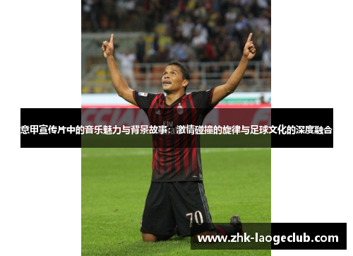 意甲宣传片中的音乐魅力与背景故事：激情碰撞的旋律与足球文化的深度融合