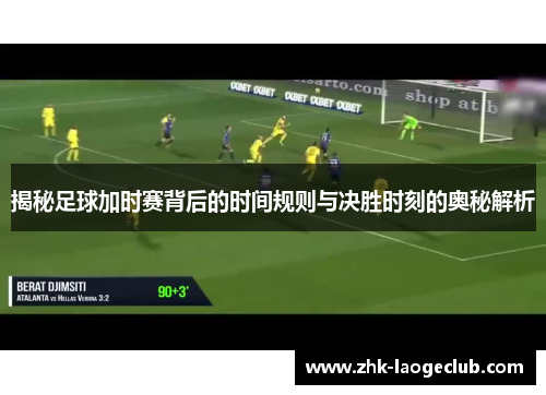 揭秘足球加时赛背后的时间规则与决胜时刻的奥秘解析