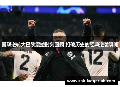 曼联逆转大巴黎震撼时刻回顾 打破历史的经典逆袭瞬间