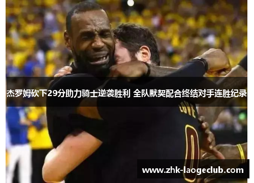 杰罗姆砍下29分助力骑士逆袭胜利 全队默契配合终结对手连胜纪录